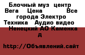 Блочный муз. центр “Вега“ › Цена ­ 8 999 - Все города Электро-Техника » Аудио-видео   . Ненецкий АО,Каменка д.